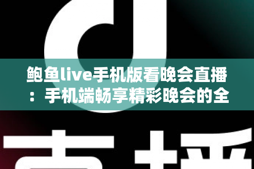 鲍鱼live手机版看晚会直播:手机端畅享精彩晚会的全方位观看指南 鲍鱼live手机版看晚会直播:手机端畅享精彩晚会的全方位观看指南
