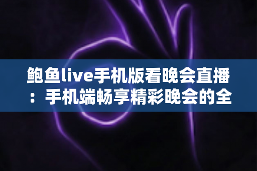 鲍鱼live手机版看晚会直播:手机端畅享精彩晚会的全方位观看指南 鲍鱼live手机版看晚会直播:手机端畅享精彩晚会的全方位观看指南