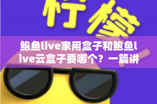 鲍鱼live家用盒子和鲍鱼live云盒子要哪个?一篇讲透区别与选购建议的实用指南 鲍鱼live家用盒子和鲍鱼live云盒子要哪个?一篇讲透区别与选购建议的实用指南