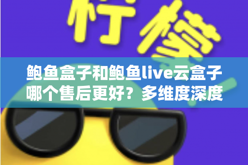 鲍鱼盒子和鲍鱼live云盒子哪个售后更好?多维度深度对比,帮你选出更安心的观影方案 鲍鱼盒子和鲍鱼live云盒子哪个售后更好?多维度深度对比,帮你选出更安心的观影方案