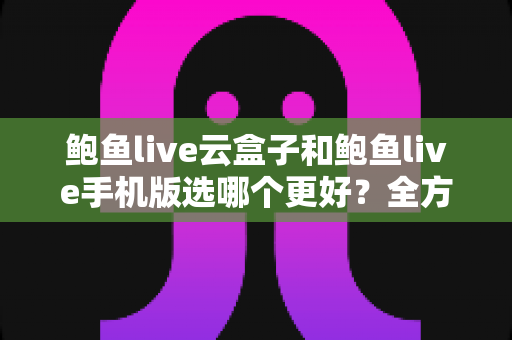 鲍鱼live云盒子和鲍鱼live手机版选哪个更好?全方位对比助你找到最优观看方案 鲍鱼live云盒子和鲍鱼live手机版选哪个更好?全方位对比助你找到最优观看方案