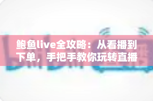 鲍鱼live全攻略:从看播到下单,手把手教你玩转直播选购鲍鱼的每一个环节 鲍鱼live全攻略:从看播到下单,手把手教你玩转直播选购鲍鱼的每一个环节