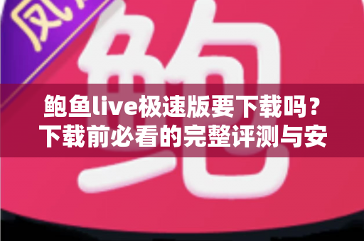 鲍鱼live极速版要下载吗?下载前必看的完整评测与安全指南 鲍鱼live极速版要下载吗?下载前必看的完整评测与安全指南