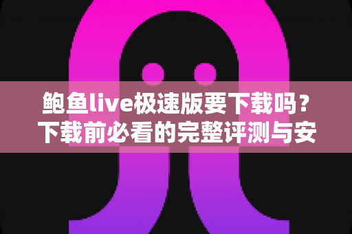 鲍鱼live极速版要下载吗？下载前必看的完整评测与安全指南