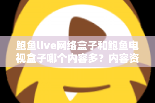 鲍鱼live网络盒子和鲍鱼电视盒子哪个内容多?内容资源深度对比与选购避坑指南 鲍鱼live网络盒子和鲍鱼电视盒子哪个内容多?内容资源深度对比与选购避坑指南