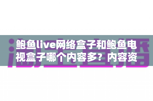 鲍鱼live网络盒子和鲍鱼电视盒子哪个内容多?内容资源深度对比与选购避坑指南 鲍鱼live网络盒子和鲍鱼电视盒子哪个内容多?内容资源深度对比与选购避坑指南