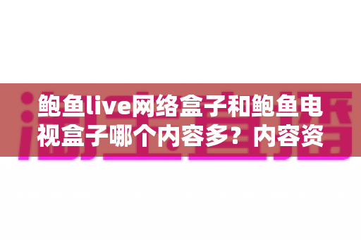 鲍鱼live网络盒子和鲍鱼电视盒子哪个内容多？内容资源深度对比与选购避坑指南