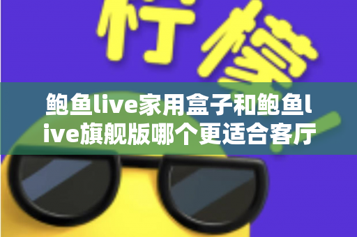 鲍鱼live家用盒子和鲍鱼live旗舰版哪个更适合客厅？一篇文章帮你选对不踩坑