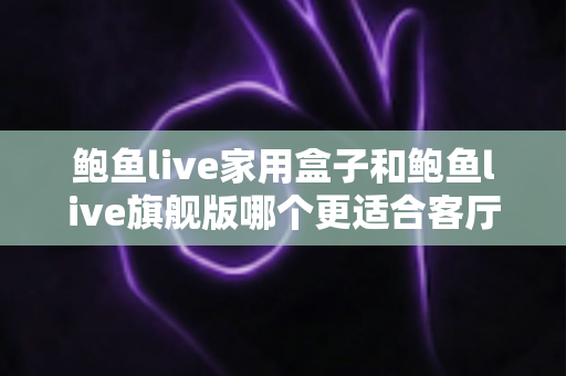 鲍鱼live家用盒子和鲍鱼live旗舰版哪个更适合客厅？一篇文章帮你选对不踩坑