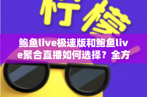 鲍鱼live极速版和鲍鱼live聚合直播如何选择?全方位对比助你找到最适合的观看版本 鲍鱼live极速版和鲍鱼live聚合直播如何选择?全方位对比助你找到最适合的观看版本