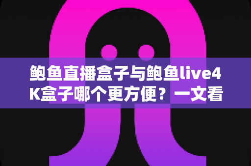 鲍鱼直播盒子与鲍鱼live4K盒子哪个更方便?一文看懂两款热门电视盒子的安装、操作与使用体验,帮你选对家庭观影好帮手 鲍鱼直播盒子与鲍鱼live4K盒子哪个更方便?一文看懂两款热门电视盒子的安装、操作与使用体验,帮你选对家庭观影好帮手