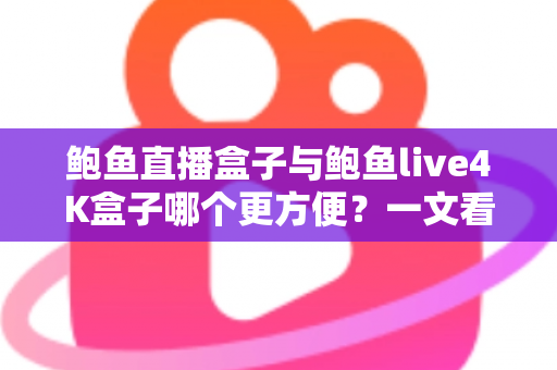 鲍鱼直播盒子与鲍鱼live4K盒子哪个更方便？一文看懂两款热门电视盒子的安装、操作与使用体验，帮你选对家庭观影好帮手