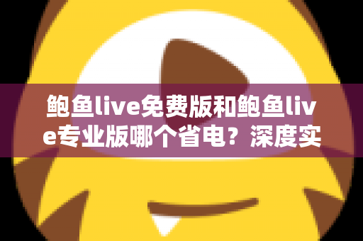 鲍鱼live免费版和鲍鱼live专业版哪个省电？深度实测对比与省电优化全攻略