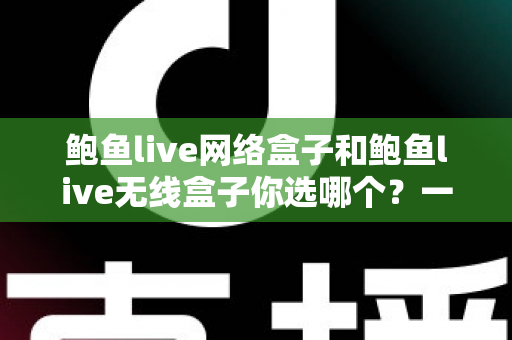 鲍鱼live网络盒子和鲍鱼live无线盒子你选哪个？一文读懂两者差异，选对盒子不踩坑