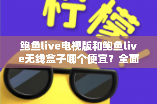 鲍鱼live电视版和鲍鱼live无线盒子哪个便宜?全面价格与性价比对比指南 鲍鱼live电视版和鲍鱼live无线盒子哪个便宜?全面价格与性价比对比指南