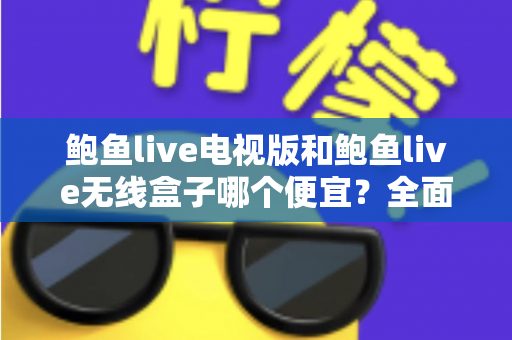 鲍鱼live电视版和鲍鱼live无线盒子哪个便宜?全面价格与性价比对比指南 鲍鱼live电视版和鲍鱼live无线盒子哪个便宜?全面价格与性价比对比指南