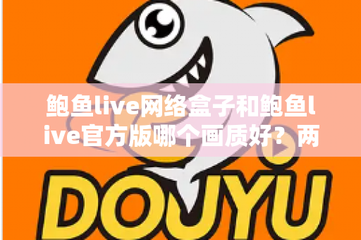 鲍鱼live网络盒子和鲍鱼live官方版哪个画质好?两版差异全面对比与实用选择指南 鲍鱼live网络盒子和鲍鱼live官方版哪个画质好?两版差异全面对比与实用选择指南