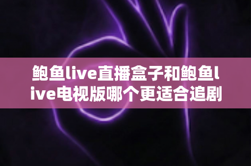 鲍鱼live直播盒子和鲍鱼live电视版哪个更适合追剧?追剧党必读的全方位对比评测与选购指南 鲍鱼live直播盒子和鲍鱼live电视版哪个更适合追剧?追剧党必读的全方位对比评测与选购指南