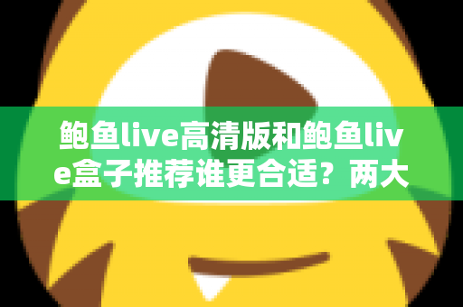 鲍鱼live高清版和鲍鱼live盒子推荐谁更合适？两大版本全面对比，帮你选对最适合的观看方案