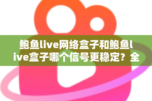 鲍鱼live网络盒子和鲍鱼live盒子哪个信号更稳定?全面对比解析与实用选购指南 鲍鱼live网络盒子和鲍鱼live盒子哪个信号更稳定?全面对比解析与实用选购指南