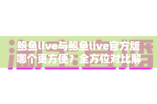 鲍鱼live与鲍鱼live官方版哪个更方便?全方位对比解析帮你轻松做出最佳选择 鲍鱼live与鲍鱼live官方版哪个更方便?全方位对比解析帮你轻松做出最佳选择