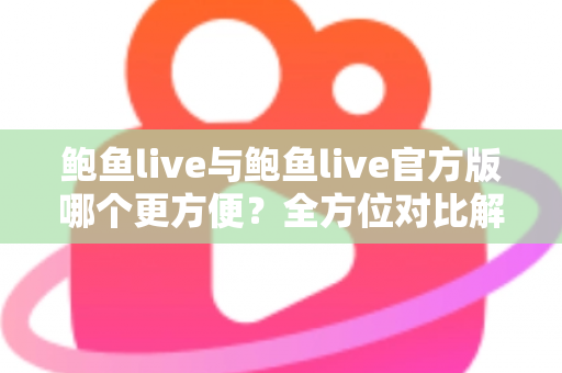 鲍鱼live与鲍鱼live官方版哪个更方便？全方位对比解析帮你轻松做出最佳选择