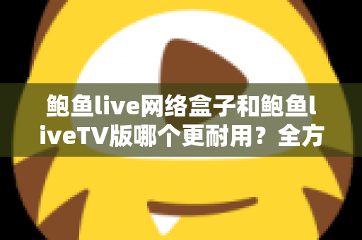 鲍鱼live网络盒子和鲍鱼liveTV版哪个更耐用？全方位寿命对比与实用选购指南