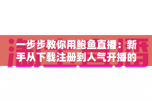 一步步教你用鲍鱼直播：新手从下载注册到人气开播的完整实战教程