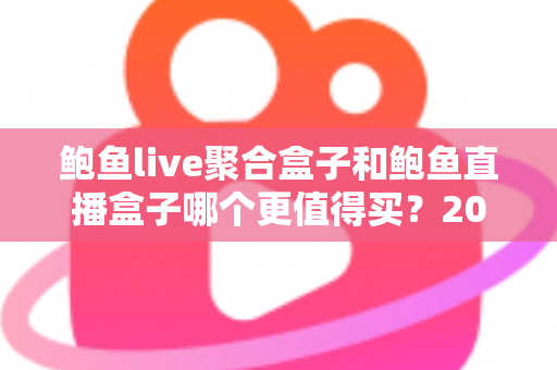 鲍鱼live聚合盒子和鲍鱼直播盒子哪个更值得买?2025年最全选购对比指南 鲍鱼live聚合盒子和鲍鱼直播盒子哪个更值得买?2025年最全选购对比指南