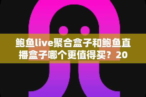 鲍鱼live聚合盒子和鲍鱼直播盒子哪个更值得买？2025年最全选购对比指南