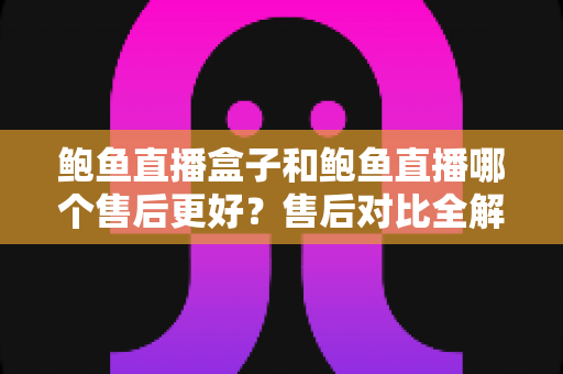 鲍鱼直播盒子和鲍鱼直播哪个售后更好?售后对比全解析 鲍鱼直播盒子和鲍鱼直播哪个售后更好?售后对比全解析