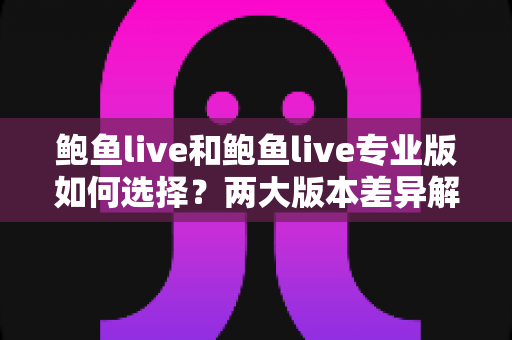 鲍鱼live和鲍鱼live专业版如何选择?两大版本差异解析与实用选购指南 鲍鱼live和鲍鱼live专业版如何选择?两大版本差异解析与实用选购指南