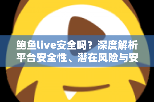鲍鱼live安全吗?深度解析平台安全性、潜在风险与安全使用全指南 鲍鱼live安全吗?深度解析平台安全性、潜在风险与安全使用全指南