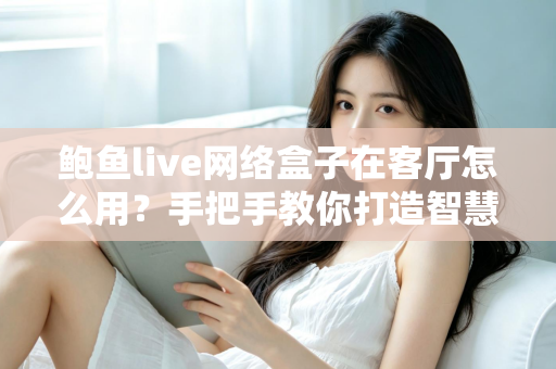 鲍鱼live网络盒子在客厅怎么用?手把手教你打造智慧客厅影音中心 鲍鱼live网络盒子在客厅怎么用?手把手教你打造智慧客厅影音中心