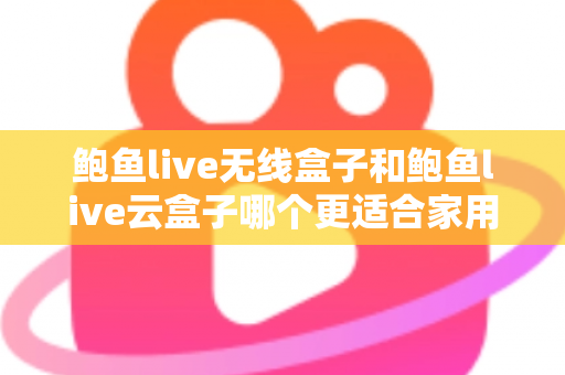 鲍鱼live无线盒子和鲍鱼live云盒子哪个更适合家用？家用电视盒子全面对比与选购指南