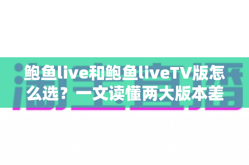 鲍鱼live和鲍鱼liveTV版怎么选？一文读懂两大版本差异，找到最适合你的观看方案