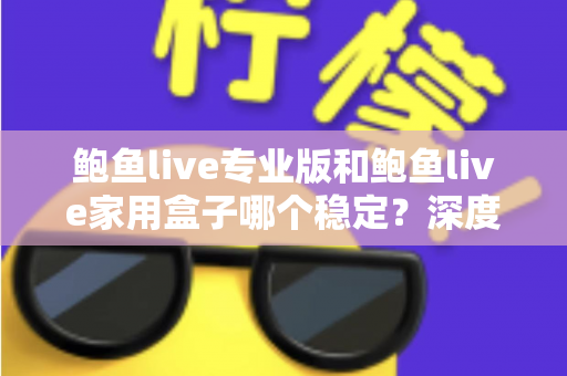 鲍鱼live专业版和鲍鱼live家用盒子哪个稳定？深度对比解析与选购全攻略