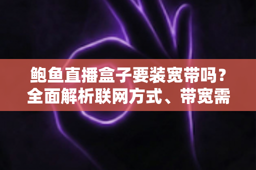 鲍鱼直播盒子要装宽带吗？全面解析联网方式、带宽需求与安装指南