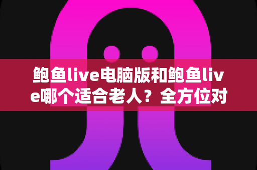 鲍鱼live电脑版和鲍鱼live哪个适合老人？全方位对比分析与实用选择指南