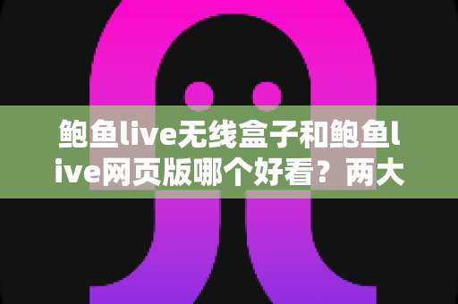 鲍鱼live无线盒子和鲍鱼live网页版哪个好看?两大观看方式深度对比全解析 鲍鱼live无线盒子和鲍鱼live网页版哪个好看?两大观看方式深度对比全解析