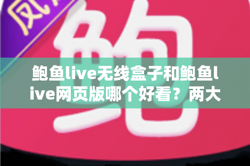 鲍鱼live无线盒子和鲍鱼live网页版哪个好看?两大观看方式深度对比全解析 鲍鱼live无线盒子和鲍鱼live网页版哪个好看?两大观看方式深度对比全解析