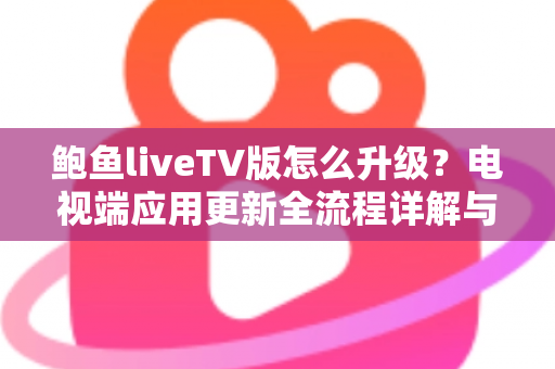 鲍鱼liveTV版怎么升级?电视端应用更新全流程详解与实用避坑指南 鲍鱼liveTV版怎么升级?电视端应用更新全流程详解与实用避坑指南
