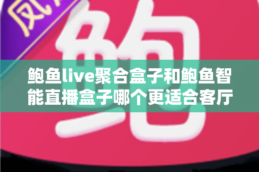鲍鱼live聚合盒子和鲍鱼智能直播盒子哪个更适合客厅?2025家庭观影设备深度选购指南 鲍鱼live聚合盒子和鲍鱼智能直播盒子哪个更适合客厅?2025家庭观影设备深度选购指南