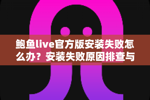 鲍鱼live官方版安装失败怎么办?安装失败原因排查与实用解决方法全攻略 鲍鱼live官方版安装失败怎么办?安装失败原因排查与实用解决方法全攻略