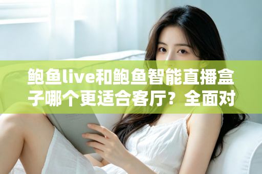 鲍鱼live和鲍鱼智能直播盒子哪个更适合客厅？全面对比帮你选对不踩坑