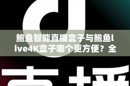 鲍鱼智能直播盒子与鲍鱼live4K盒子哪个更方便？全方位深度对比评测，帮你选对家庭客厅影音中枢