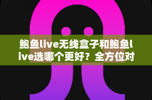 鲍鱼live无线盒子和鲍鱼live选哪个更好?全方位对比助你轻松做决定 鲍鱼live无线盒子和鲍鱼live选哪个更好?全方位对比助你轻松做决定