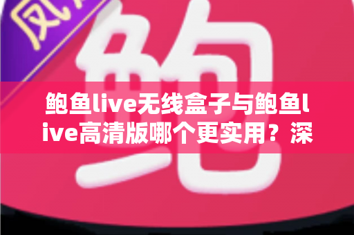 鲍鱼live无线盒子与鲍鱼live高清版哪个更实用？深度对比评测帮你选出最适合的一款