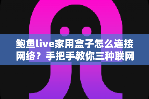 鲍鱼live家用盒子怎么连接网络?手把手教你三种联网方式与故障排查全攻略 鲍鱼live家用盒子怎么连接网络?手把手教你三种联网方式与故障排查全攻略