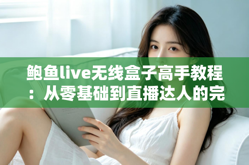 鲍鱼live无线盒子高手教程:从零基础到直播达人的完整实战指南 鲍鱼live无线盒子高手教程:从零基础到直播达人的完整实战指南